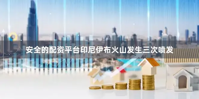 安全的配资平台印尼伊布火山发生三次喷发