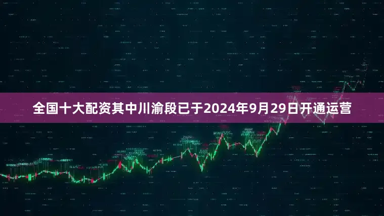 全国十大配资其中川渝段已于2024年9月29日开通运营