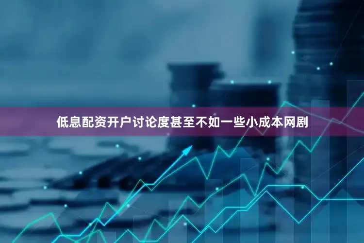 低息配资开户讨论度甚至不如一些小成本网剧