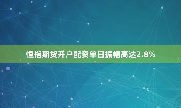 恒指期货开户配资单日振幅高达2.8%