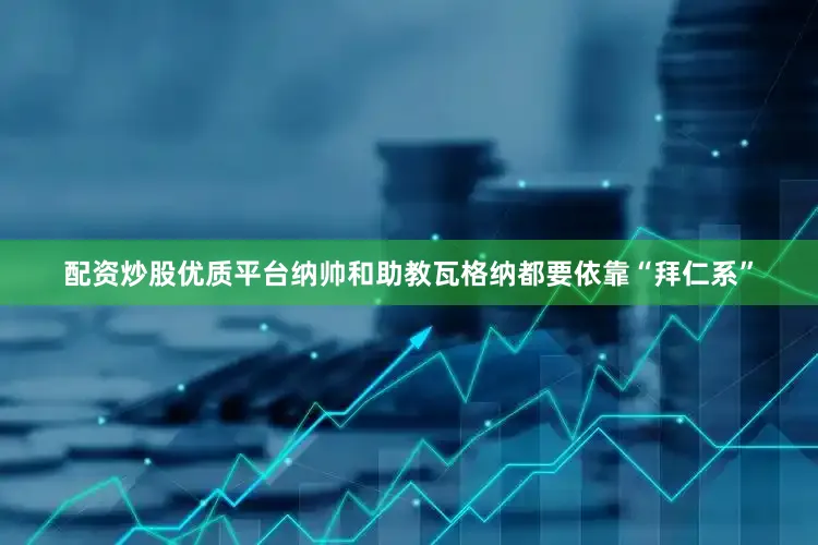 配资炒股优质平台纳帅和助教瓦格纳都要依靠“拜仁系”