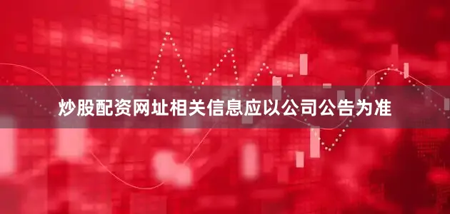 炒股配资网址相关信息应以公司公告为准
