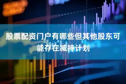 股票配资门户有哪些但其他股东可能存在减持计划