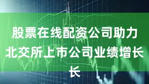 股票在线配资公司助力北交所上市公司业绩增长
