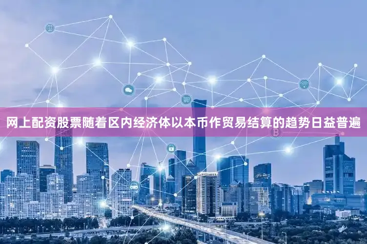 网上配资股票随着区内经济体以本币作贸易结算的趋势日益普遍