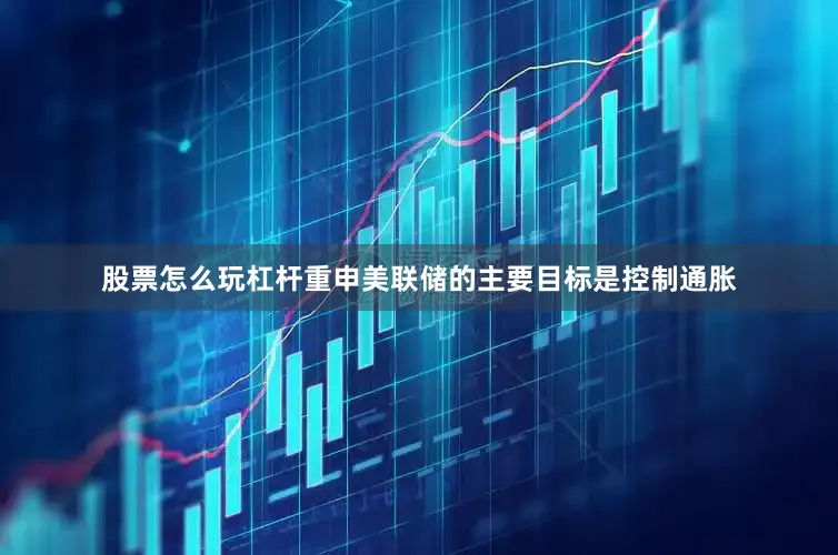 股票怎么玩杠杆重申美联储的主要目标是控制通胀