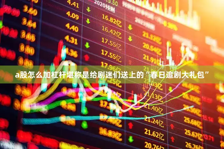 a股怎么加杠杆堪称是给剧迷们送上的“春日追剧大礼包”