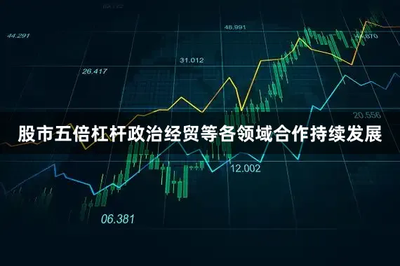 股市五倍杠杆政治经贸等各领域合作持续发展