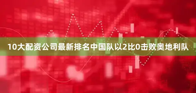 10大配资公司最新排名中国队以2比0击败奥地利队