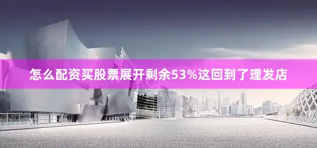 怎么配资买股票展开剩余53%这回到了理发店