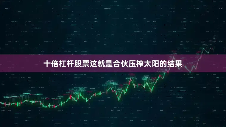 十倍杠杆股票这就是合伙压榨太阳的结果