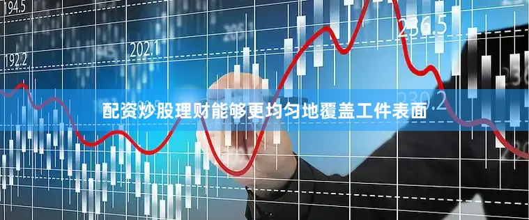配资炒股理财能够更均匀地覆盖工件表面