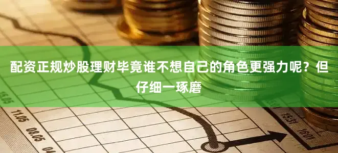 配资正规炒股理财毕竟谁不想自己的角色更强力呢？但仔细一琢磨
