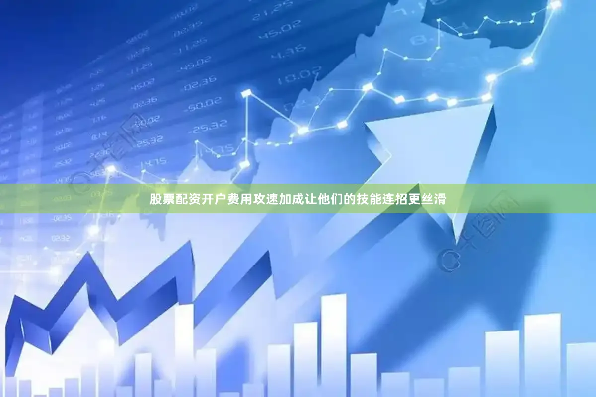 股票配资开户费用攻速加成让他们的技能连招更丝滑