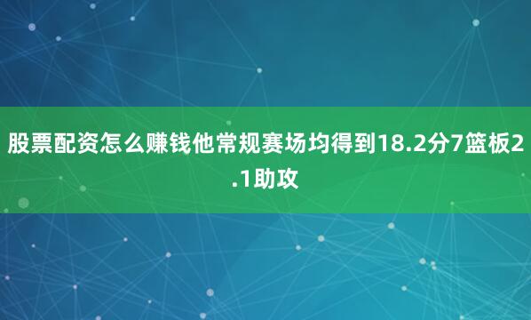 股票配资怎么赚钱他常规赛场均得到18.2分7篮板2.1助攻
