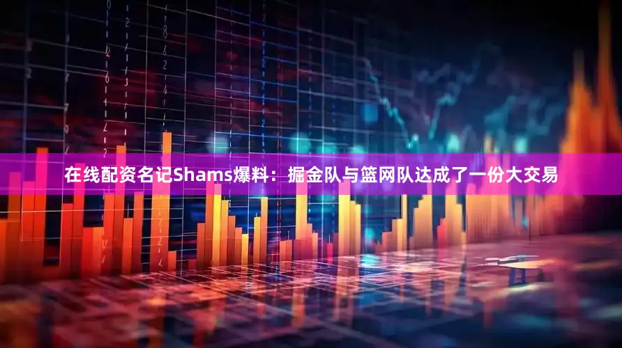 在线配资名记Shams爆料：掘金队与篮网队达成了一份大交易