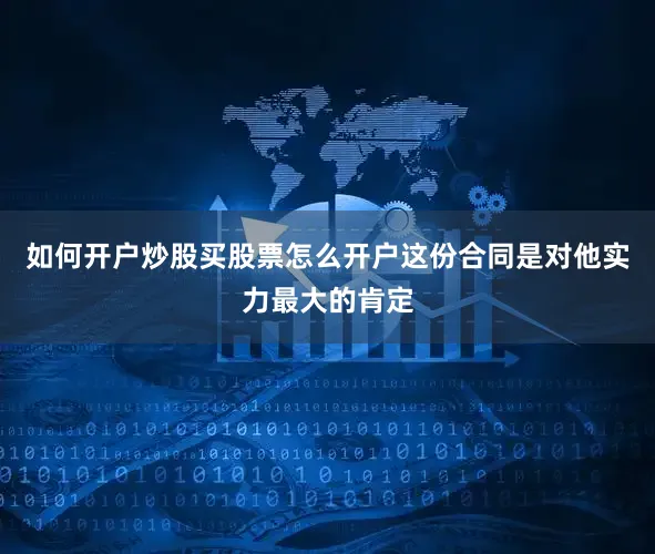 如何开户炒股买股票怎么开户这份合同是对他实力最大的肯定