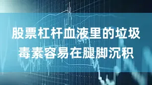 股票杠杆血液里的垃圾毒素容易在腿脚沉积