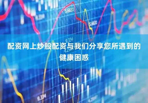 配资网上炒股配资与我们分享您所遇到的健康困惑