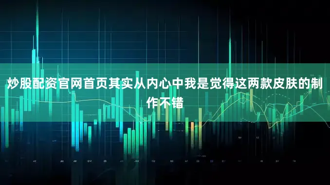 炒股配资官网首页其实从内心中我是觉得这两款皮肤的制作不错