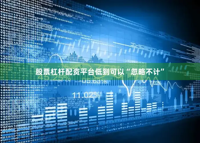 股票杠杆配资平台低到可以“忽略不计”