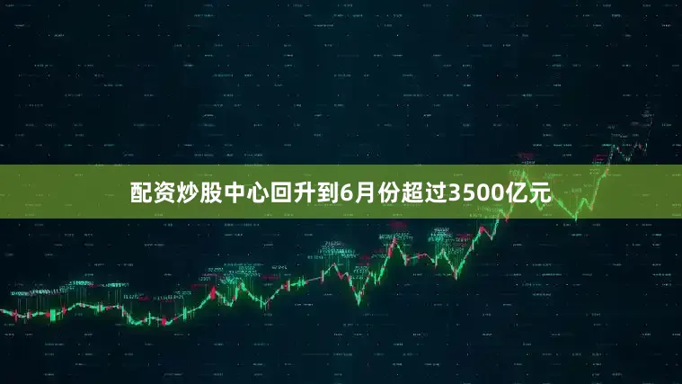 配资炒股中心回升到6月份超过3500亿元