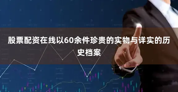 股票配资在线以60余件珍贵的实物与详实的历史档案