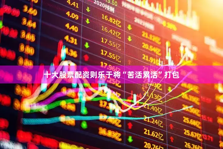 十大股票配资则乐于将“苦活累活”打包