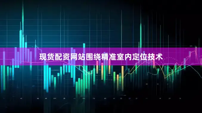 现货配资网站围绕精准室内定位技术