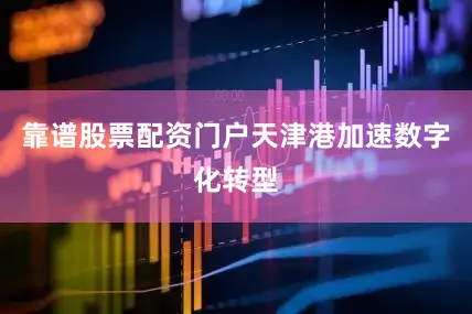 靠谱股票配资门户天津港加速数字化转型