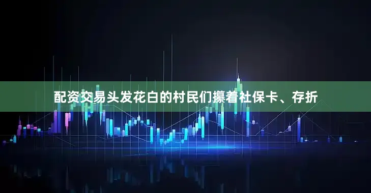配资交易头发花白的村民们攥着社保卡、存折