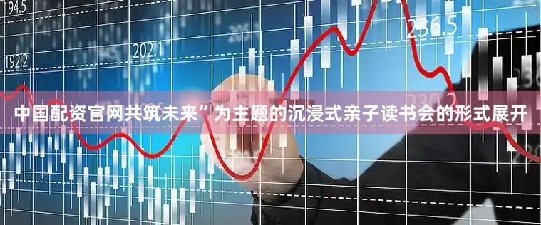 中国配资官网共筑未来”为主题的沉浸式亲子读书会的形式展开