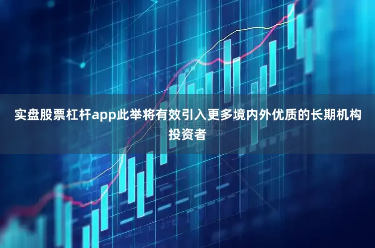 实盘股票杠杆app此举将有效引入更多境内外优质的长期机构投资者