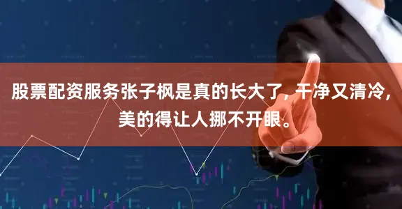 股票配资服务张子枫是真的长大了, 干净又清冷, 美的得让人挪不开眼。