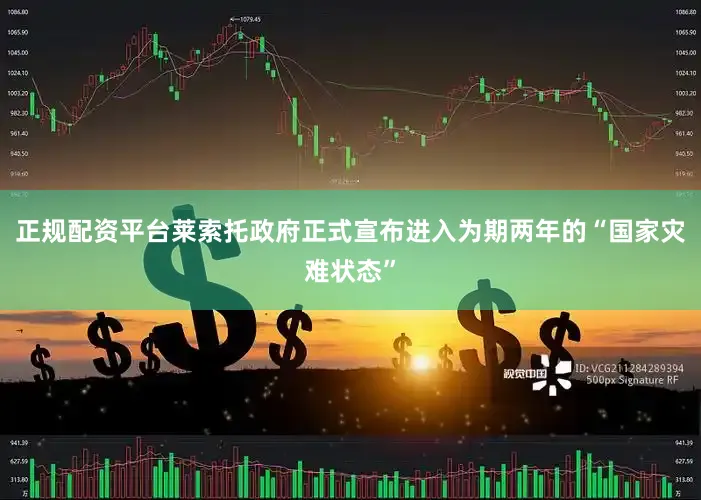 正规配资平台莱索托政府正式宣布进入为期两年的“国家灾难状态”