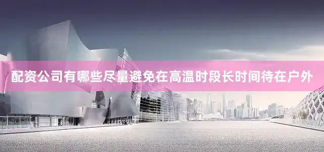 配资公司有哪些尽量避免在高温时段长时间待在户外