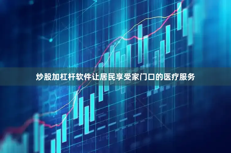 炒股加杠杆软件让居民享受家门口的医疗服务