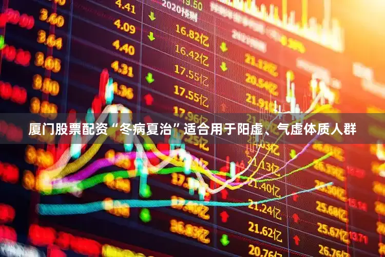 厦门股票配资“冬病夏治”适合用于阳虚、气虚体质人群