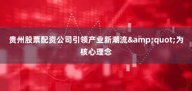 贵州股票配资公司引领产业新潮流&quot;为核心理念