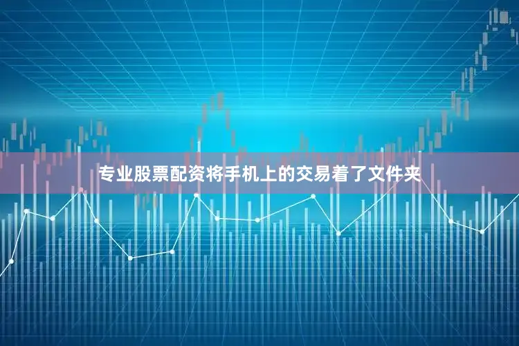 专业股票配资将手机上的交易着了文件夹