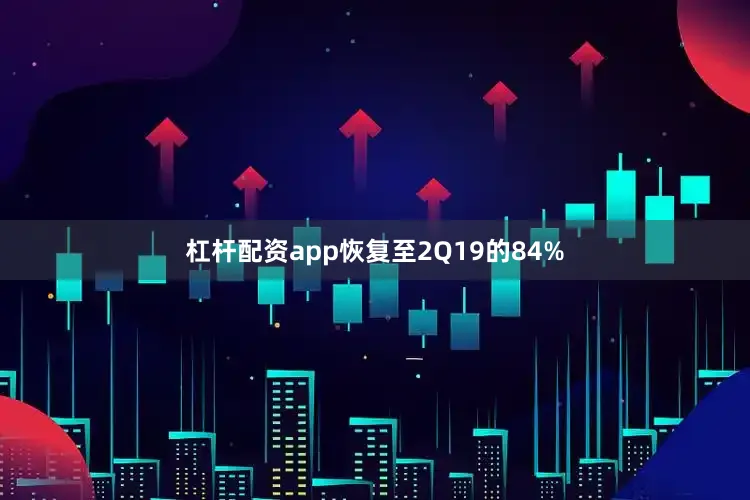 杠杆配资app恢复至2Q19的84%
