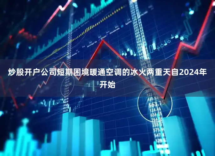 炒股开户公司短期困境暖通空调的冰火两重天自2024年开始
