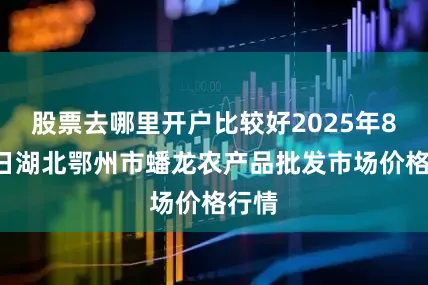 股票去哪里开户比较好2025年8月2日湖北鄂州市蟠龙农产品批发市场价格行情