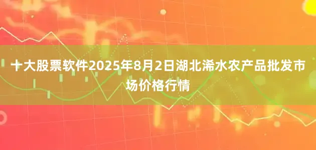 十大股票软件2025年8月2日湖北浠水农产品批发市场价格行情