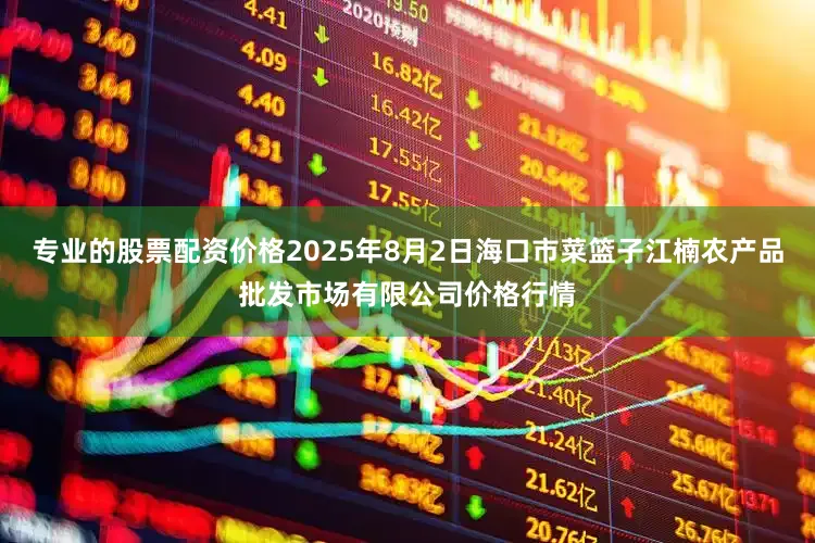 专业的股票配资价格2025年8月2日海口市菜篮子江楠农产品批发市场有限公司价格行情