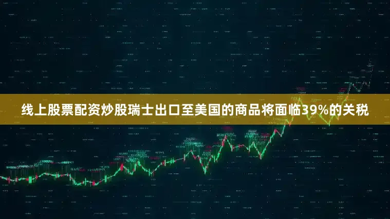 线上股票配资炒股瑞士出口至美国的商品将面临39%的关税