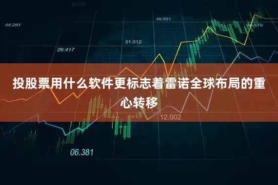 投股票用什么软件更标志着雷诺全球布局的重心转移