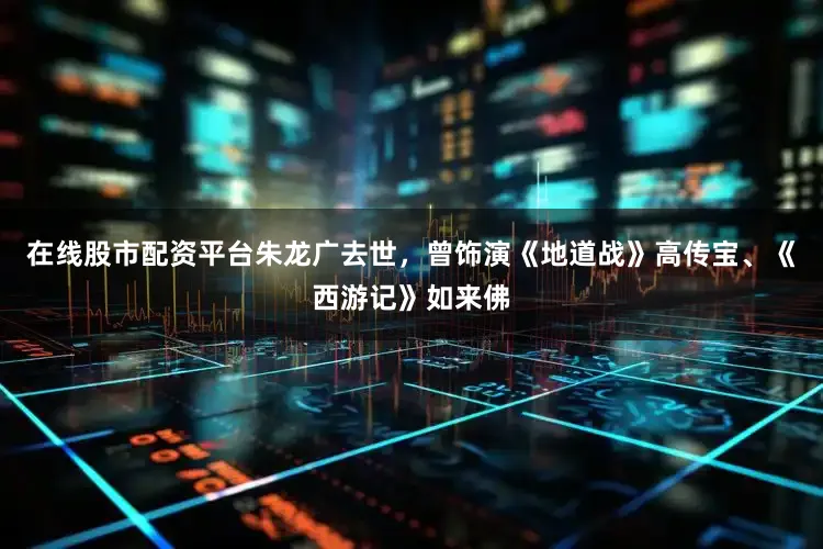 在线股市配资平台朱龙广去世，曾饰演《地道战》高传宝、《西游记》如来佛