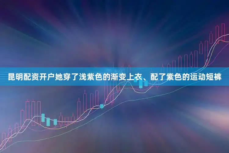 昆明配资开户她穿了浅紫色的渐变上衣、配了紫色的运动短裤