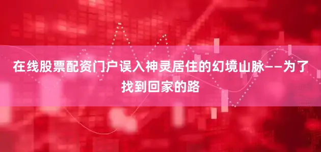 在线股票配资门户误入神灵居住的幻境山脉——为了找到回家的路